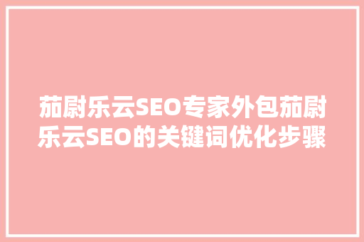 茄尉乐云SEO专家外包茄尉乐云SEO的关键词优化步骤