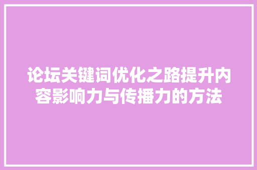 论坛关键词优化之路提升内容影响力与传播力的方法