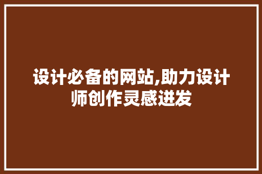 设计必备的网站,助力设计师创作灵感迸发 设计必备的网站,助力设计师创作灵感迸发 小程序开发