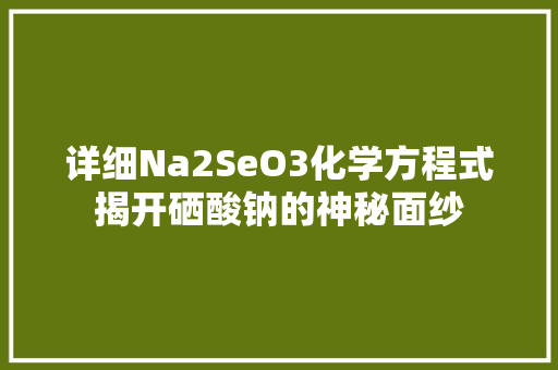详细Na2SeO3化学方程式揭开硒酸钠的神秘面纱
