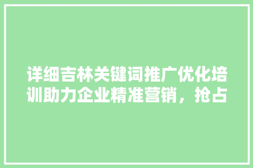 详细吉林关键词推广优化培训助力企业精准营销，抢占市场先机 英文谷歌算法