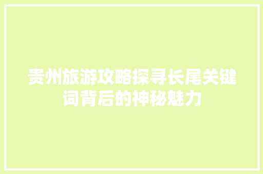 贵州旅游攻略探寻长尾关键词背后的神秘魅力 AI技术学习