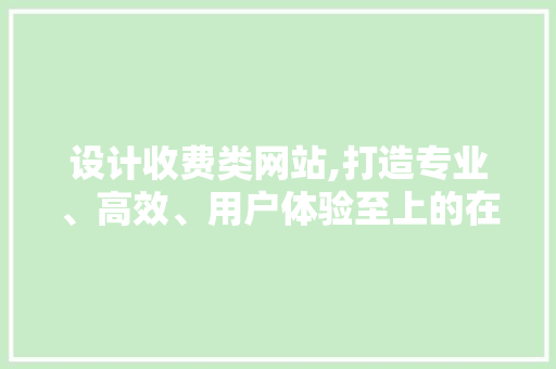 设计收费类网站,打造专业、高效、用户体验至上的在线服务平台 设计收费类网站,打造专业、高效、用户体验至上的在线服务平台 AI技术学习