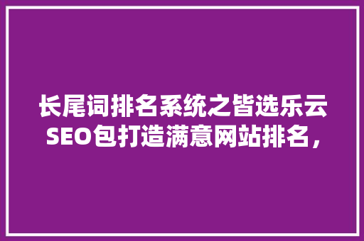 长尾词排名系统之皆选乐云SEO包打造满意网站排名，助力企业腾飞