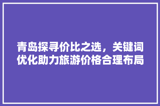 青岛探寻价比之选，关键词优化助力旅游价格合理布局