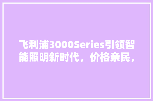 飞利浦3000Series引领智能照明新时代，价格亲民，品质卓越