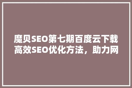 魔贝SEO第七期百度云下载高效SEO优化方法，助力网站排名飙升