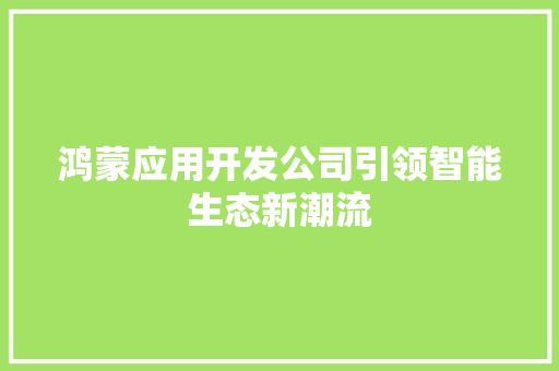 鸿蒙应用开发公司引领智能生态新潮流