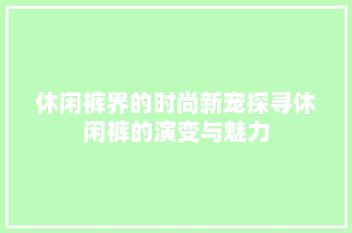 休闲裤界的时尚新宠探寻休闲裤的演变与魅力