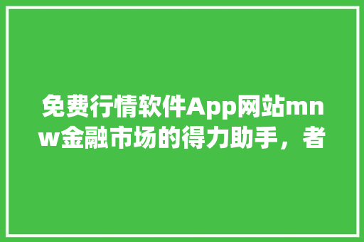 免费行情软件App网站mnw金融市场的得力助手，者的智慧选择 头条优化