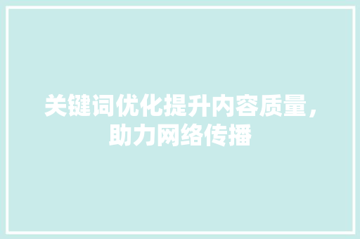 关键词优化提升内容质量，助力网络传播