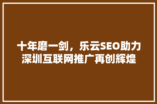 十年磨一剑，乐云SEO助力深圳互联网推广再创辉煌