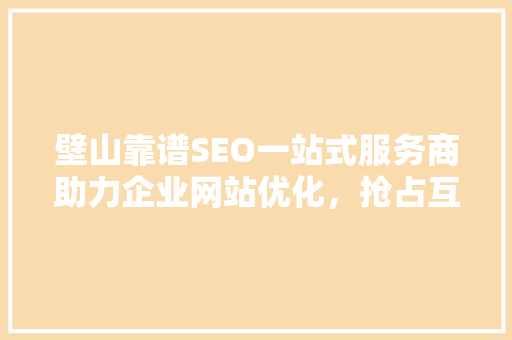 壁山靠谱SEO一站式服务商助力企业网站优化，抢占互联网市场先机