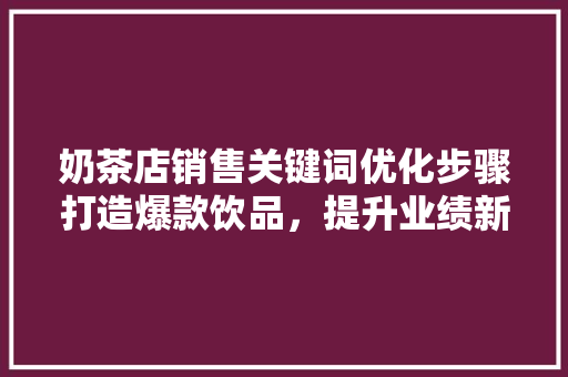 奶茶店销售关键词优化步骤打造爆款饮品，提升业绩新高度