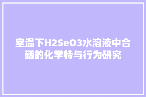 室温下H2SeO3水溶液中合硒的化学特与行为研究 seo技术