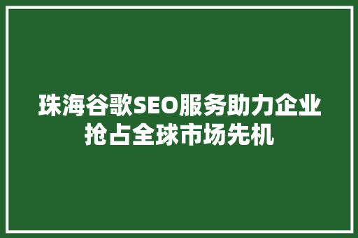 珠海谷歌SEO服务助力企业抢占全球市场先机
