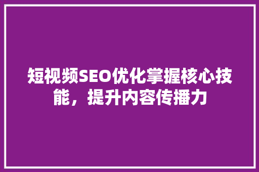 短视频SEO优化掌握核心技能，提升内容传播力