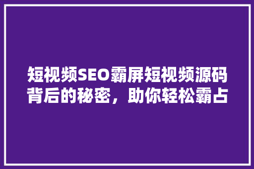 短视频SEO霸屏短视频源码背后的秘密，助你轻松霸占热门榜单
