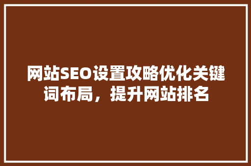 网站SEO设置攻略优化关键词布局，提升网站排名