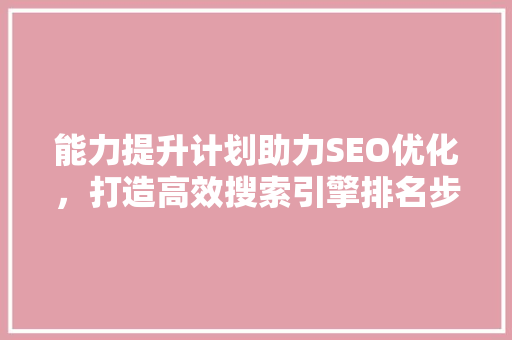 能力提升计划助力SEO优化，打造高效搜索引擎排名步骤