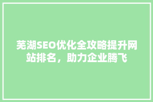 芜湖SEO优化全攻略提升网站排名，助力企业腾飞