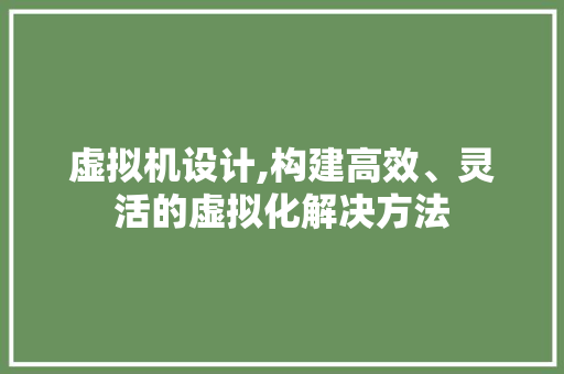 虚拟机设计,构建高效、灵活的虚拟化解决方法 虚拟机设计,构建高效、灵活的虚拟化解决方法 网站优化