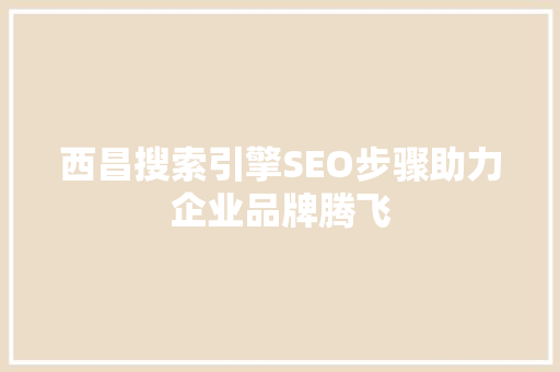 西昌搜索引擎SEO步骤助力企业品牌腾飞