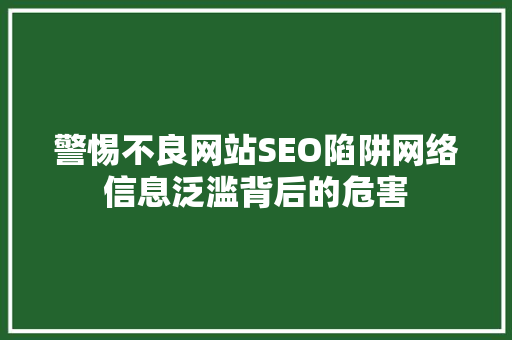 警惕不良网站SEO陷阱网络信息泛滥背后的危害 AI技术学习