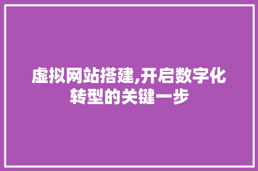 虚拟网站搭建,开启数字化转型的关键一步