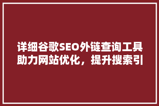 详细谷歌SEO外链查询工具助力网站优化，提升搜索引擎排名 360搜优化