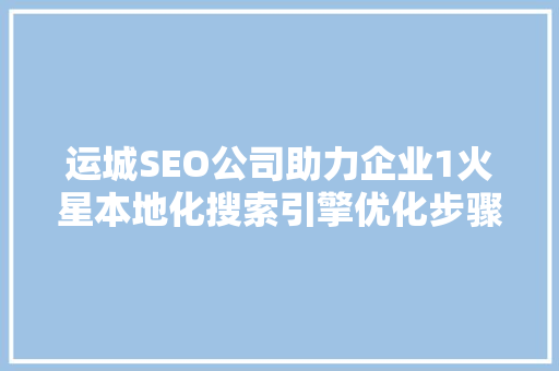 运城SEO公司助力企业1火星本地化搜索引擎优化步骤