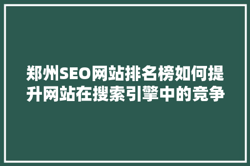 郑州SEO网站排名榜如何提升网站在搜索引擎中的竞争力 网站优化