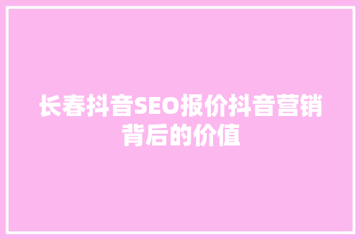 长春抖音SEO报价抖音营销背后的价值