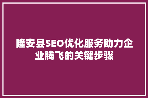 隆安县SEO优化服务助力企业腾飞的关键步骤