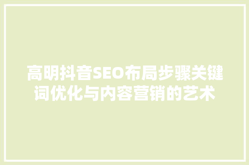 高明抖音SEO布局步骤关键词优化与内容营销的艺术
