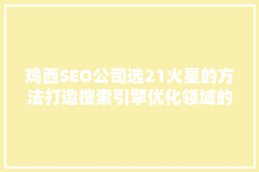 鸡西SEO公司选21火星的方法打造搜索引擎优化领域的佼佼者 网站优化