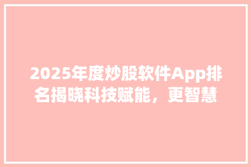 2025年度炒股软件App排名揭晓科技赋能，更智慧 AI技术学习