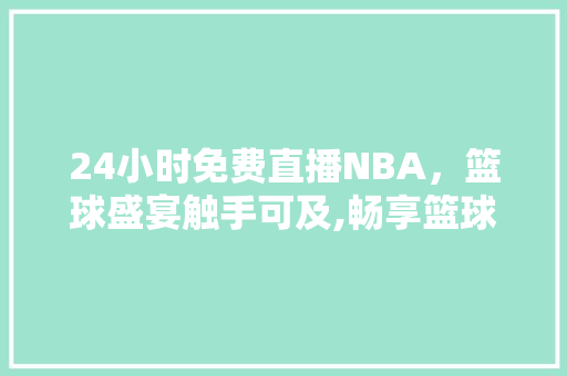 24小时免费直播NBA，篮球盛宴触手可及,畅享篮球运动的无限魅力