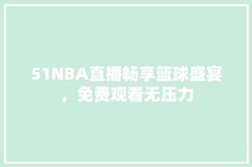 51NBA直播畅享篮球盛宴，免费观看无压力