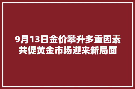 9月13日金价攀升多重因素共促黄金市场迎来新局面