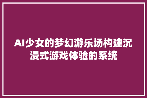 AI少女的梦幻游乐场构建沉浸式游戏体验的系统 百度算法