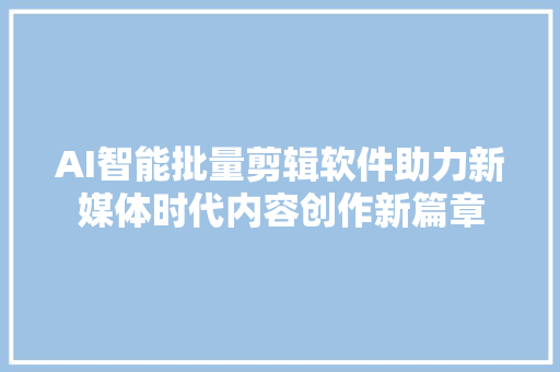 AI智能批量剪辑软件助力新媒体时代内容创作新篇章