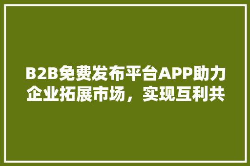 B2B免费发布平台APP助力企业拓展市场，实现互利共赢 英文谷歌算法