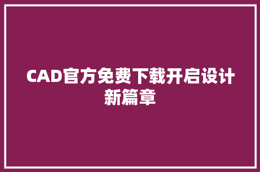 CAD官方免费下载开启设计新篇章 网站开发