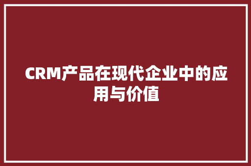 CRM产品在现代企业中的应用与价值 网站开发