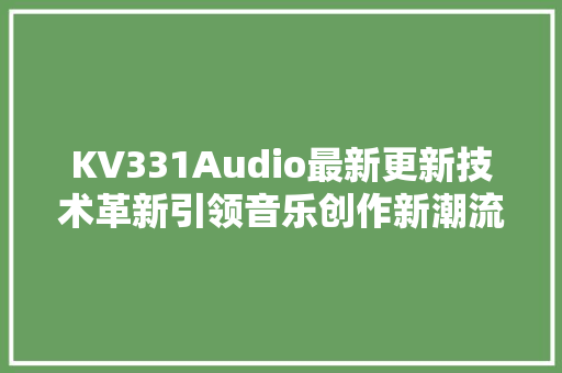 KV331Audio最新更新技术革新引领音乐创作新潮流 搜狗优化
