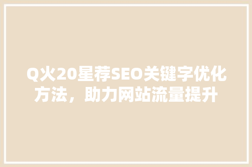 Q火20星荐SEO关键字优化方法，助力网站流量提升 网站优化