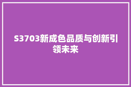 S3703新成色品质与创新引领未来