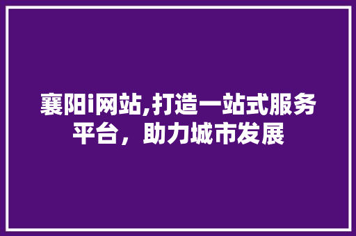 襄阳i网站,打造一站式服务平台，助力城市发展 襄阳i网站,打造一站式服务平台，助力城市发展 搜狗优化