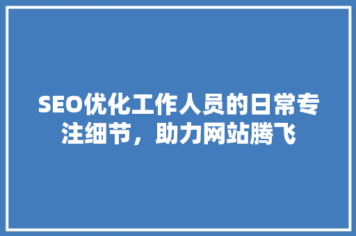 SEO优化工作人员的日常专注细节，助力网站腾飞